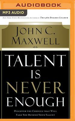 Talent Is Never Enough: Discover the Choices That Will Take You Beyond Your Talent by John C. Maxwell