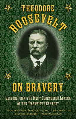 Theodore Roosevelt on Bravery: Lessons from the Most Courageous Leader of the Twentieth Century by Theodore Roosevelt