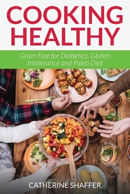 Cooking Healthy: Grain Free for Diabetics, Gluten Intolerance and Paleo Diet by Catherine Shaffer