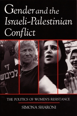 Gender and the Israeli-Palestinian Conflict: The Politics of Women's Resistance by Simona Sharoni