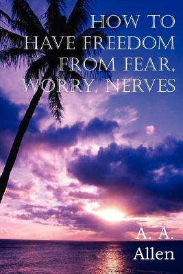 How to Have Freedom from Fear, Worry, Nerves by A. a. Allen