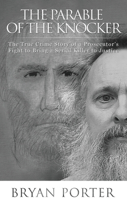 The Parable of the Knocker: The True Crime Story of a Prosecutor's Fight to Bring a Serial Killer to Justice by Bryan L. Porter