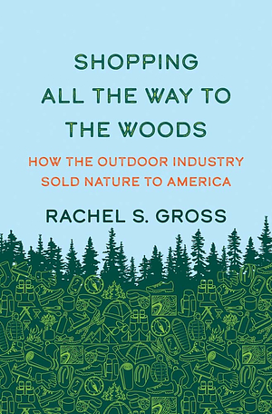 Shopping All the Way to the Woods: How the Outdoor Industry Sold Nature to America by Rachel S Gross