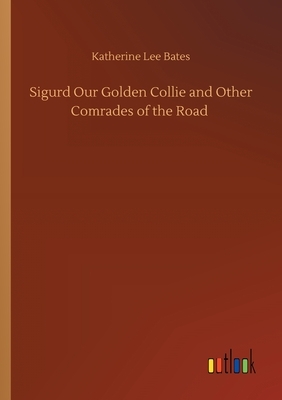 Sigurd Our Golden Collie and Other Comrades of the Road by Katherine Lee Bates