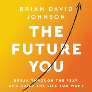 The Future You: Break Through the Fear and Build the Life You Want by Brian David Johnson