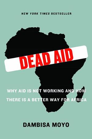 Dead Aid: Why Aid Is Not Working and How There Is a Better Way for Africa by Dambisa Moyo