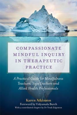 Compassionate Mindful Inquiry in Therapeutic Practice: A Practical Guide for Mindfulness Teachers, Yoga Teachers and Allied Health Professionals by Karen Atkinson