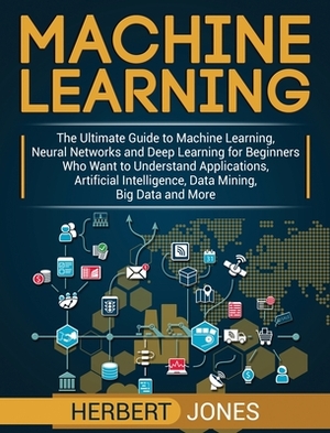 Machine Learning: The Ultimate Guide to Machine Learning, Neural Networks and Deep Learning for Beginners Who Want to Understand Applica by Herbert Jones