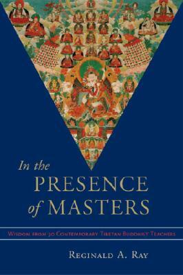 In the Presence of Masters: Wisdom from 30 Contemporary Tibetan Buddhist Teachers by Reginald A. Ray