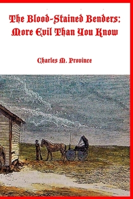 The Blood-Stained Benders; More Evil Than You Know: The Dreadful Deeds of the Bender Family by Charles M. Province