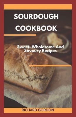 Sourdough Cookbook: Sweet, Wholesome And Savoury Recipes by Richard Gordon