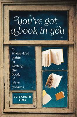 You've Got a Book in You: A Stress-Free Guide to Writing the Book of Your Dreams by Elizabeth Sims
