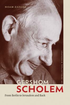 Gershom Scholem: From Berlin to Jerusalem and Back by Noam Zadoff