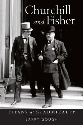 Churchill and Fisher: Titans at the Admiralty by Barry Gough