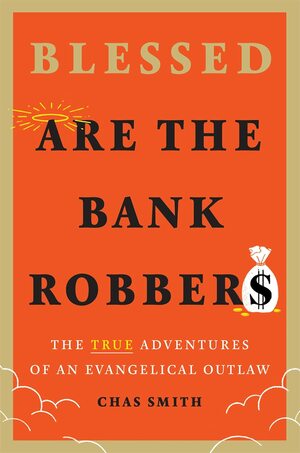 Blessed Are the Bank Robbers: The True Adventures of an Evangelical Outlaw by Chas Smith, Chas Smith