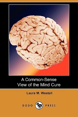 A Common-Sense View of the Mind Cure (Dodo Press) by Laura M. Westall