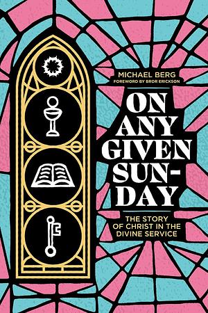 On Any Given Sunday: The Story of Christ in the Divine Service by Michael Berg