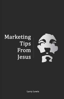 Marketing Tips From Jesus: Secrets to Growing your Business and Resurrecting your Brand by Larry Lewis