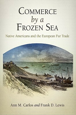 Commerce by a Frozen Sea: Native Americans and the European Fur Trade by Ann M. Carlos, Frank Lewis