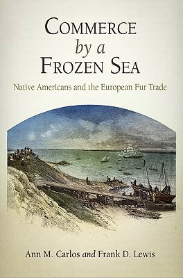 Commerce by a Frozen Sea: Native Americans and the European Fur Trade by Frank Lewis, Ann M. Carlos