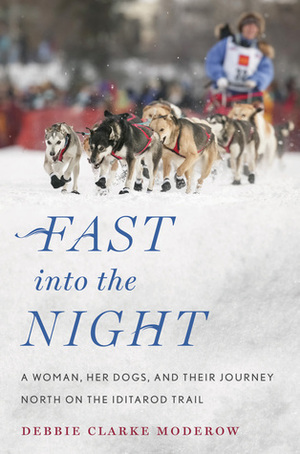 Fast into the Night: A Woman, Her Dogs, and Their Journey North on the Iditarod Trail by Debbie Clarke Moderow