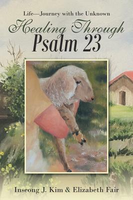 Healing Through Psalm 23: Life-Journey with the Unknown by Inseong J. Kim, Elizabeth Fair