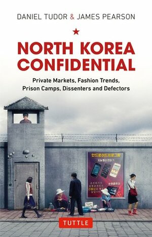 North Korea Confidential: Private Markets, Fashion Trends, Prison Camps, Dissenters and Defectors by Daniel Tudor, James Pearson