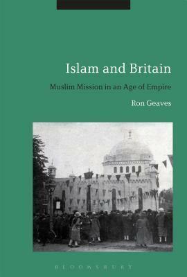 Islam and Britain: Muslim Mission in an Age of Empire by Ronald Geaves