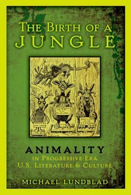 The Birth of a Jungle: Animality in Progressive-Era U.S. Literature and Culture by Michael Lundblad