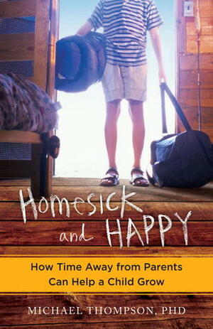 Homesick and Happy: How Time Away from Parents Can Help a Child Grow by Michael G. Thompson