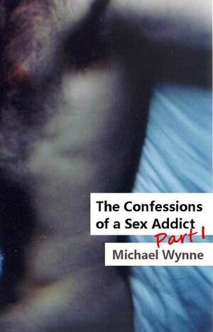 The Confessions of a Sex Addict, Part 1 by Michael Wynne