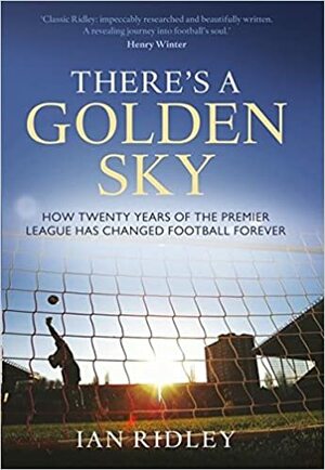 There's a Golden Sky: How Twenty Years of the Premier League has Changed Football Forever by Ian Ridley