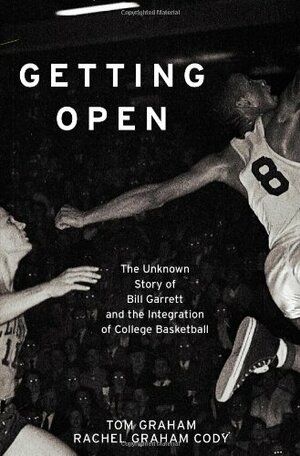 Getting Open: The Unknown Story of Bill Garrett and the Integration of College Basketball by Rachel Graham Cody, Tom Graham