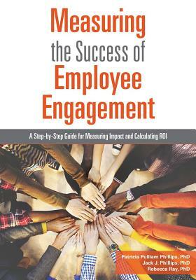 Measuring the Success of Employee Engagement by Jack J. Phillips, Patricia Pulliam Phillips, Rebecca Ray