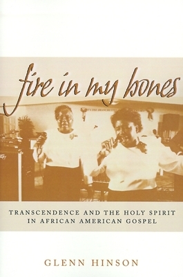 Fire in My Bones: Transcendence and the Holy Spirit in African American Gospel by Glenn Hinson