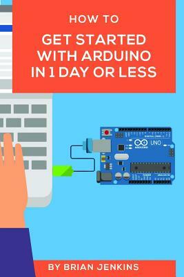 How to Get Started with Arduino in 1 Day or Less by Brian Jenkins