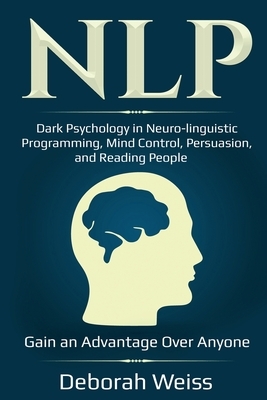 Nlp: Dark Psychology in Neuro-linguistic Programming, Mind Control, Persuasion, and Reading People - Gain an Advantage Over by Deborah Weiss