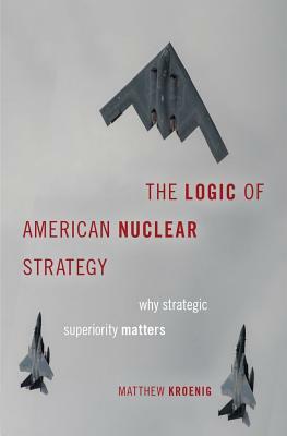 The Logic of American Nuclear Strategy: Why Strategic Superiority Matters by Matthew Kroenig