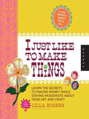 I Just Like to Make Things: Learn the Secrets to Making Money While Staying Passionate about Your Art and Craft by Lilla Rogers