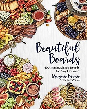 Beautiful Boards: 50 Amazing Snack Boards for Any Occasion by Maegan Brown