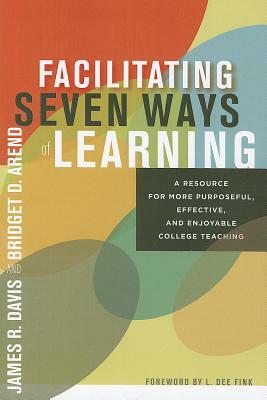 Facilitating Seven Ways of Learning: A Resource for More Purposeful, Effective, and Enjoyable College Teaching by Bridget D. Arend, James R. Davis