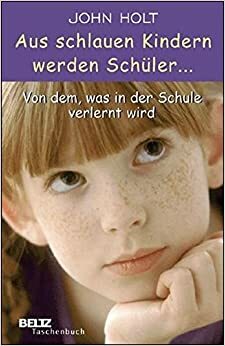 Aus schlauen Kindern werden Schüler: Von dem, was in der Schule verlernt wird by John C. Holt