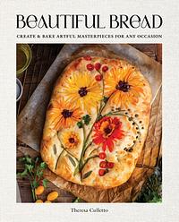 Beautiful Bread: Create & Bake Artful Masterpieces for Any Occasion by Theresa Culletto, Theresa Culletto