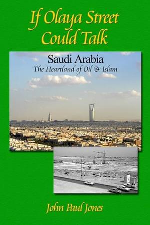 If Olaya Street Could Talk: Saudi Arabia : the Heartland of Oil and Islam by John Paul Jones