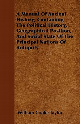 A Manual Of Ancient History; Containing The Political History, Geographical Position, And Social State Of The Principal Nations Of Antiquity by William Cooke Taylor