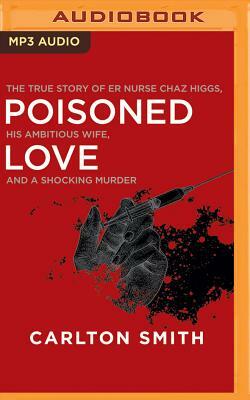 Poisoned Love: The True Story of Er Nurse Chaz Higgs, His Ambitious Wife, and a Shocking Murder by Carlton Smith