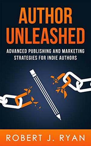 Author Unleashed: Advanced Publishing and Marketing Strategies for Indie Authors by Robert J. Ryan