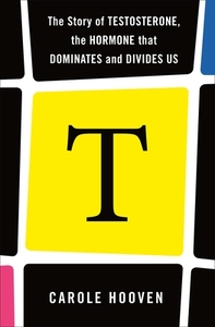 T: The Story of Testosterone, the Hormone That Dominates and Divides Us by Carole Hooven