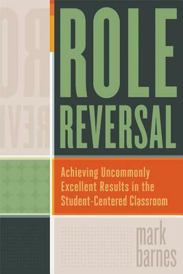 Role Reversal: Achieving Uncommonly Excellent Results in the Student-Centered Classroom by Mark Barnes