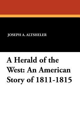 A Herald of the West: An American Story of 1811-1815 by Joseph a. Altsheler